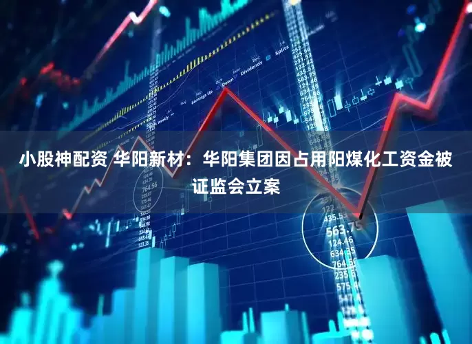 小股神配资 华阳新材：华阳集团因占用阳煤化工资金被证监会立案
