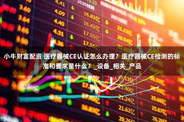 小牛财富配资 医疗器械CE认证怎么办理？医疗器械CE检测的标准和要求是什么？_设备_相关_产品