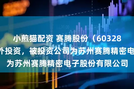小煎猫配资 赛腾股份（603283）新增一起对外投资，被投资公司为苏州赛腾精密电子股份有限公司