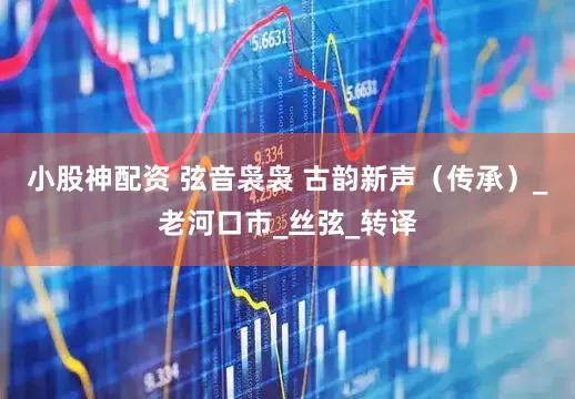 小股神配资 弦音袅袅 古韵新声（传承）_老河口市_丝弦_转译