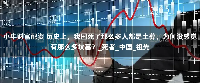 小牛财富配资 历史上，我国死了那么多人都是土葬，为何没感觉有那么多坟墓？_死者_中国_祖先