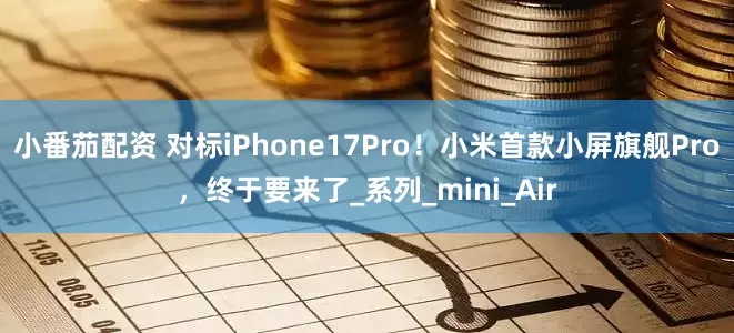小番茄配资 对标iPhone17Pro！小米首款小屏旗舰Pro，终于要来了_系列_mini_Air