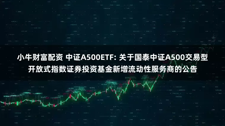 小牛财富配资 中证A500ETF: 关于国泰中证A500交易型开放式指数证券投资基金新增流动性服务商的公告