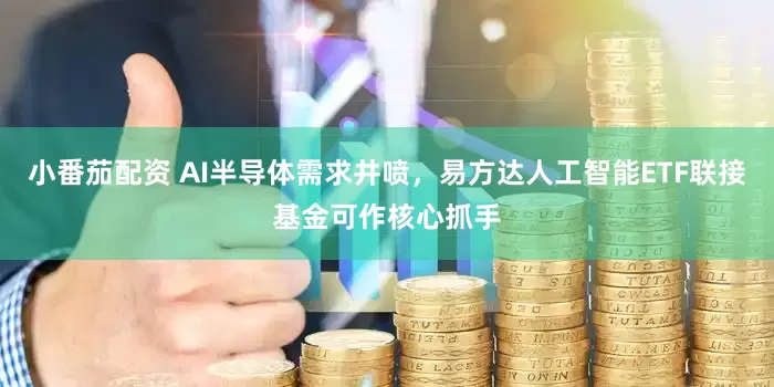 小番茄配资 AI半导体需求井喷，易方达人工智能ETF联接基金可作核心抓手