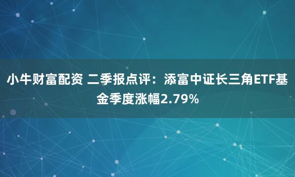 小牛财富配资 二季报点评：添富中证长三角ETF基金季度涨幅2.79%