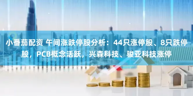 小番茄配资 午间涨跌停股分析：44只涨停股、8只跌停股，PCB概念活跃，兴森科技、骏亚科技涨停