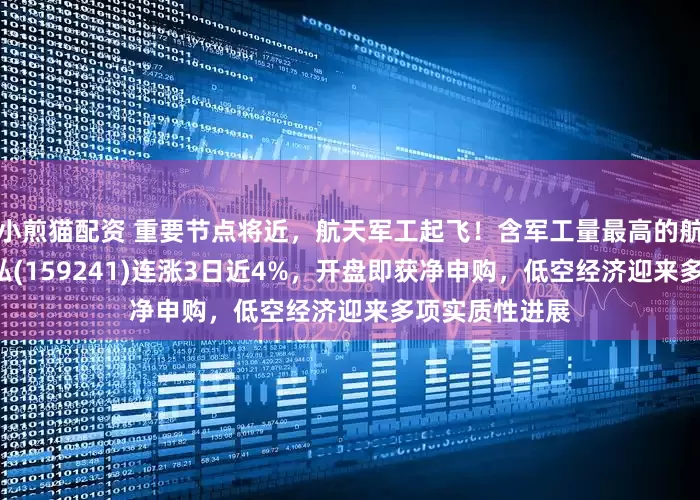 小煎猫配资 重要节点将近，航天军工起飞！含军工量最高的航空航天ETF天弘(159241)连涨3日近4%，开盘即获净申购，低空经济迎来多项实质性进展