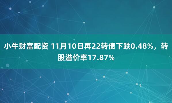 小牛财富配资 11月10日再22转债下跌0.48%，转股溢价率17.87%