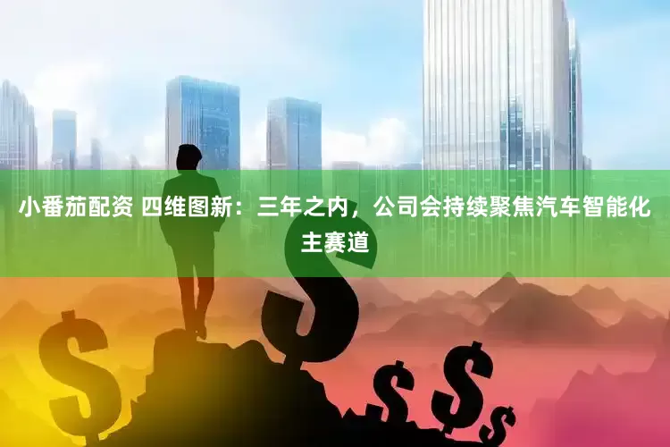 小番茄配资 四维图新：三年之内，公司会持续聚焦汽车智能化主赛道