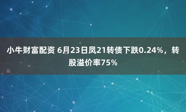 小牛财富配资 6月23日凤21转债下跌0.24%，转股溢价率75%