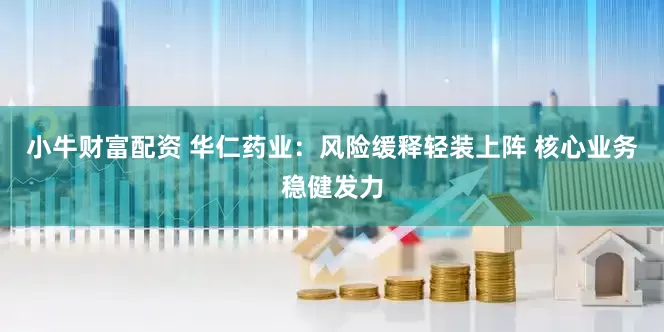 小牛财富配资 华仁药业：风险缓释轻装上阵 核心业务稳健发力
