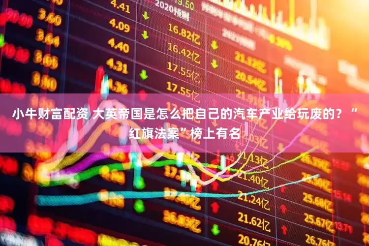 小牛财富配资 大英帝国是怎么把自己的汽车产业给玩废的？“红旗法案”榜上有名
